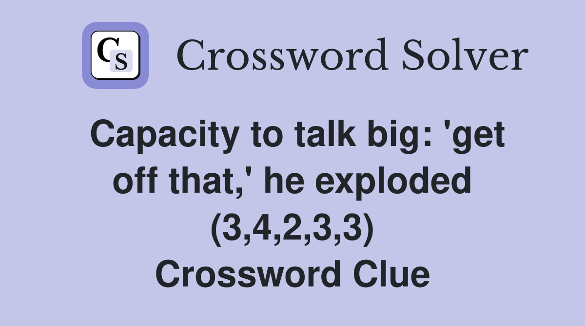 Capacity to talk big: 'get off that,' he exploded (3,4,2,3,3) Crossword Clue