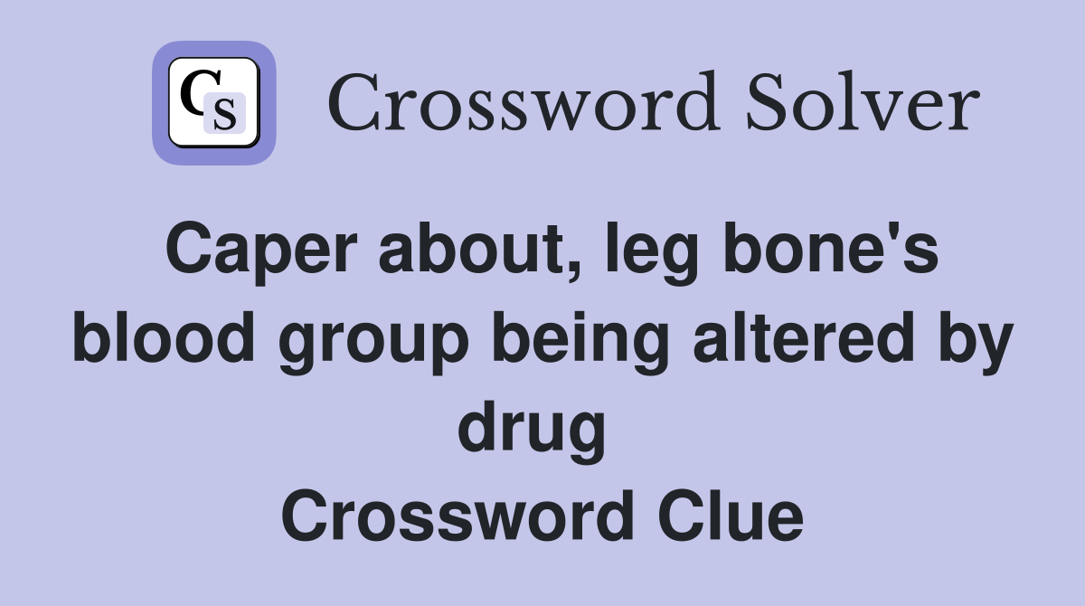 Caper about, leg bone's blood group being altered by drug  Crossword Clue