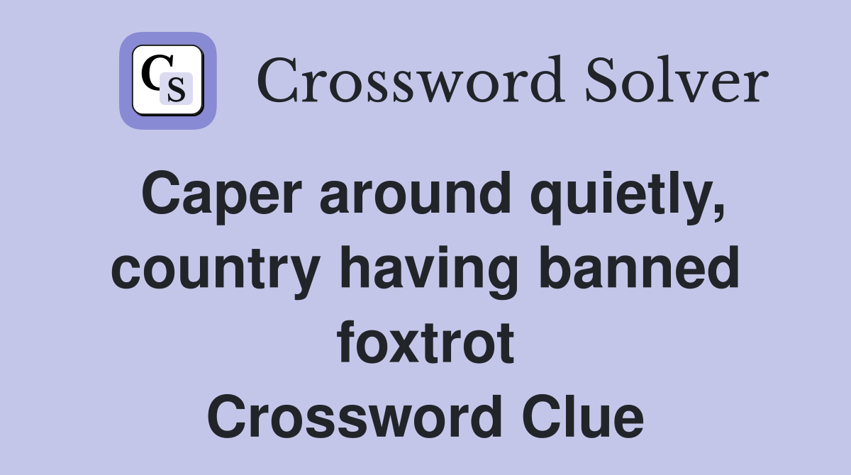 Caper around quietly, country having banned foxtrot Crossword Clue