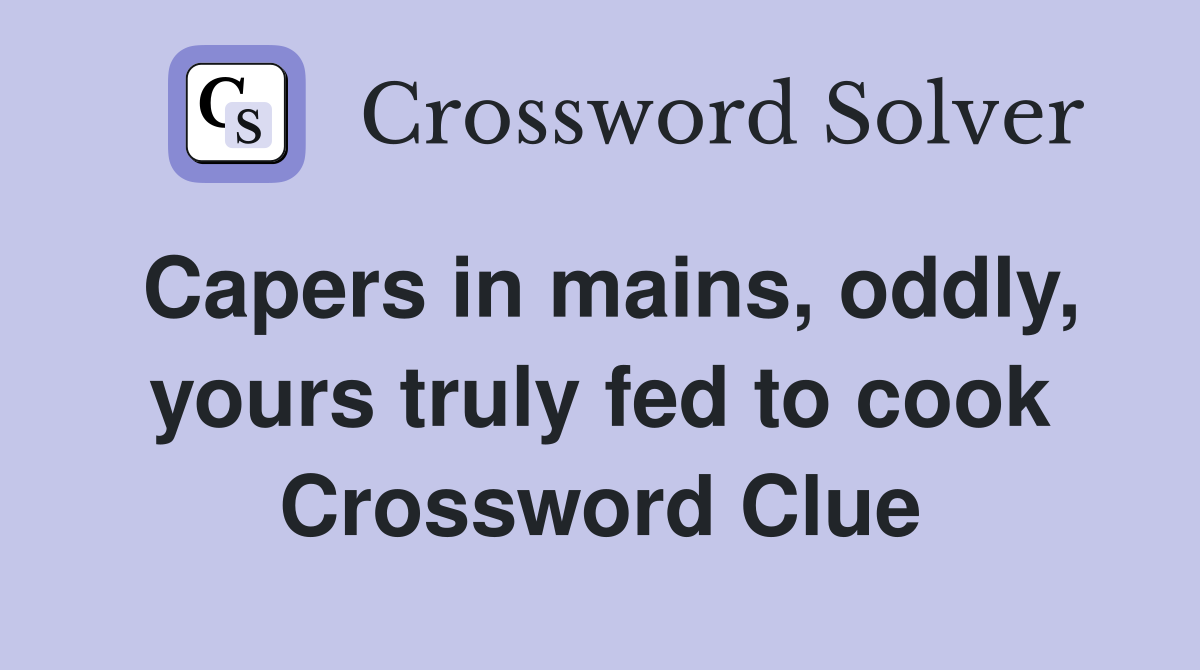 Capers in mains, oddly, yours truly fed to cook Crossword Clue