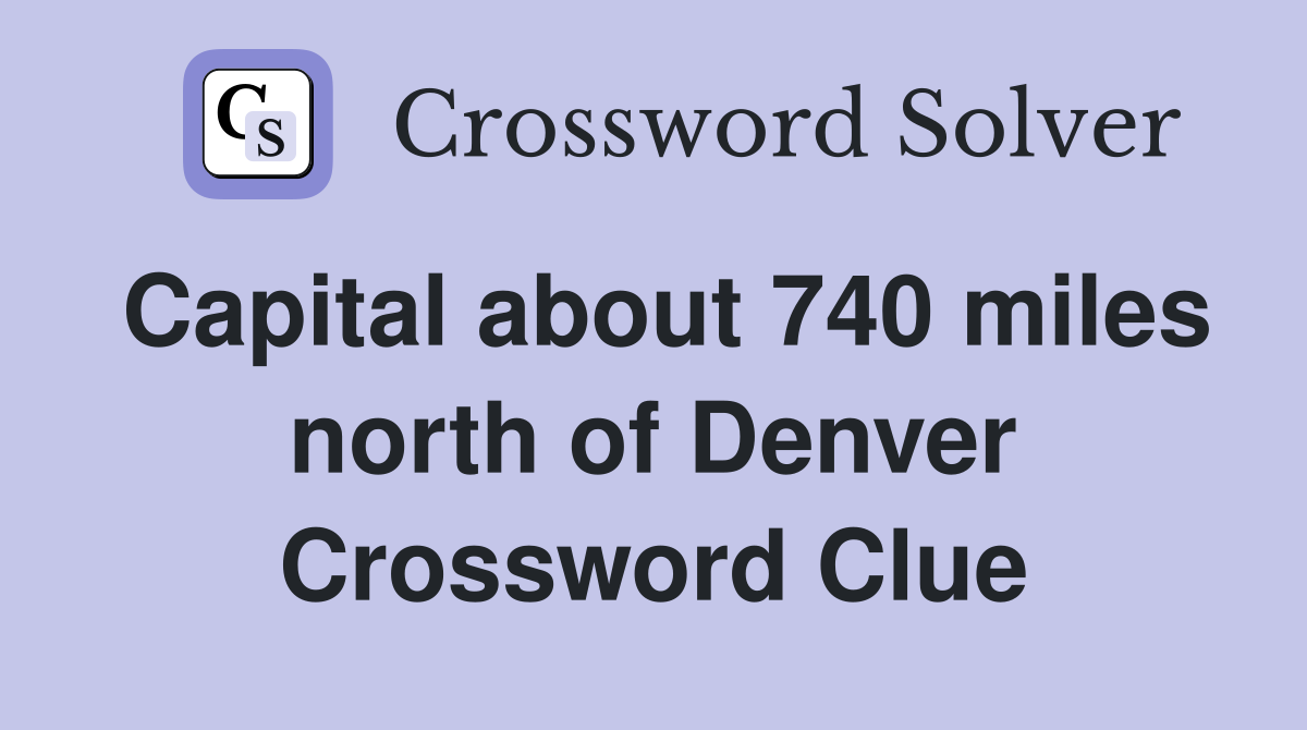 Capital about 740 miles north of Denver Crossword Clue