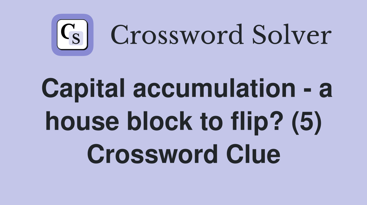 Capital accumulation - a house block to flip? (5) Crossword Clue