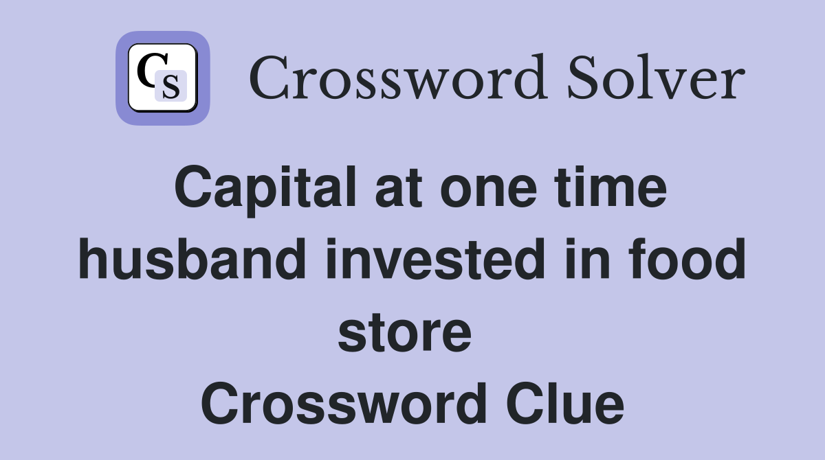 Capital at one time husband invested in food store  Crossword Clue