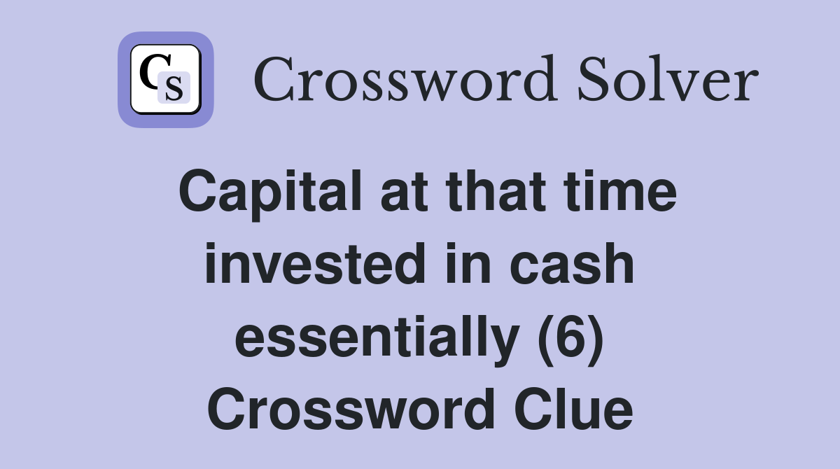 Capital at that time invested in cash essentially (6) Crossword Clue