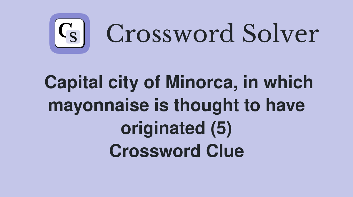 Capital city of Minorca, in which mayonnaise is thought to have originated (5) Crossword Clue