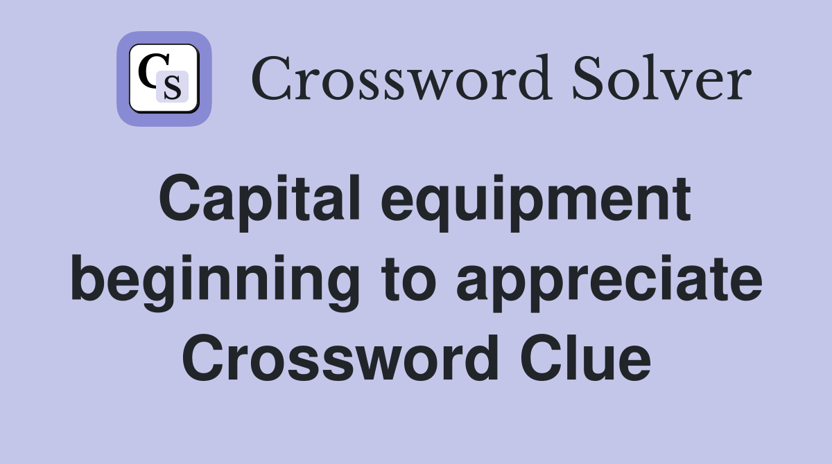 Capital equipment beginning to appreciate Crossword Clue