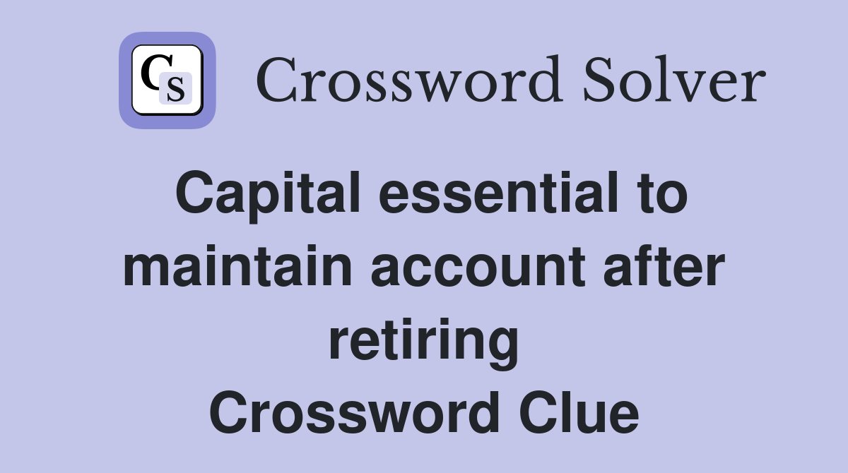 Capital essential to maintain account after retiring Crossword Clue