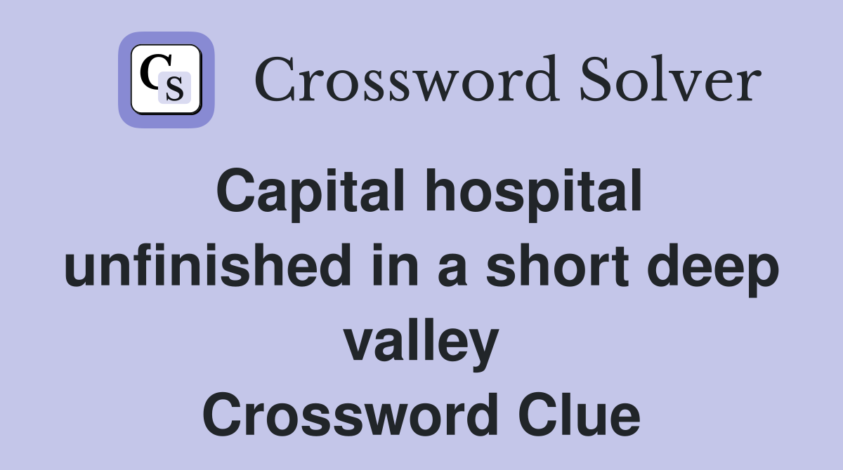 Capital hospital unfinished in a short deep valley Crossword Clue