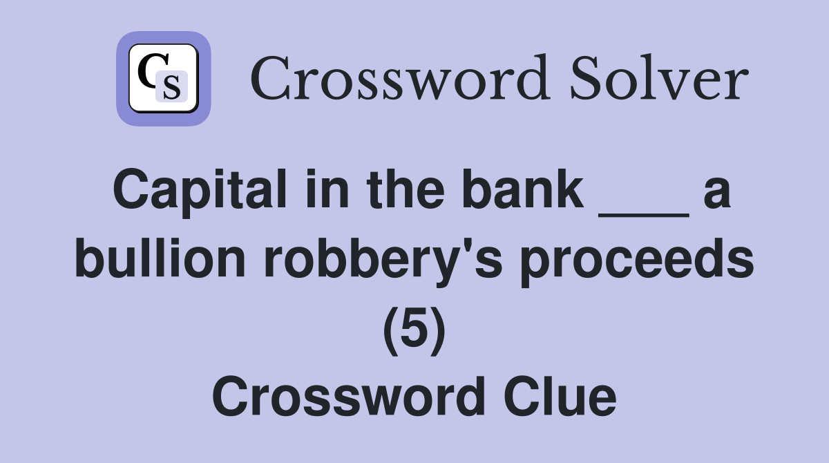 Capital in the bank ___ a bullion robbery's proceeds (5) Crossword Clue