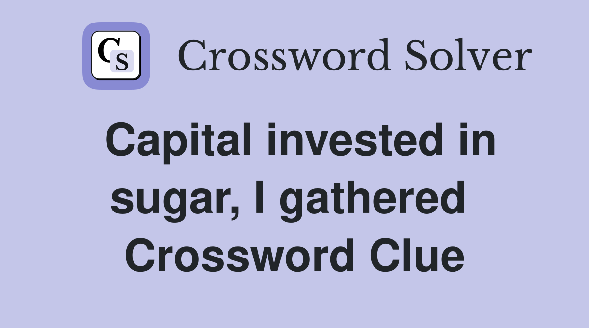 Capital invested in sugar, I gathered  Crossword Clue
