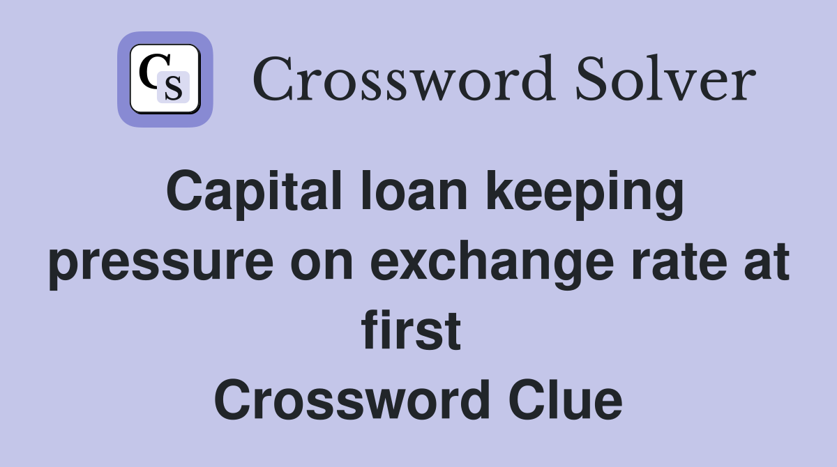 Capital loan keeping pressure on exchange rate at first  Crossword Clue