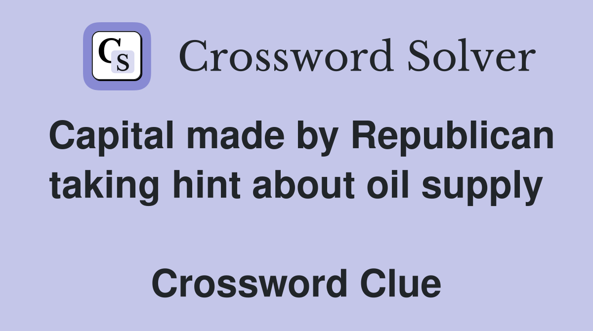 Capital made by Republican taking hint about oil supply  Crossword Clue