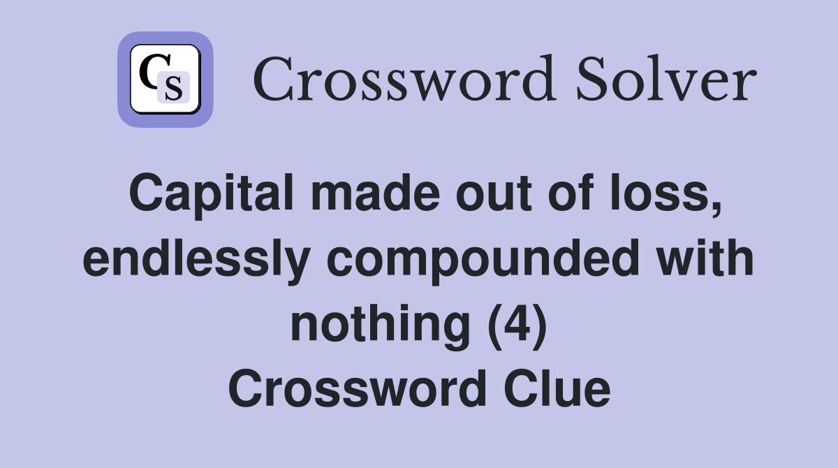 Capital made out of loss, endlessly compounded with nothing (4) Crossword Clue