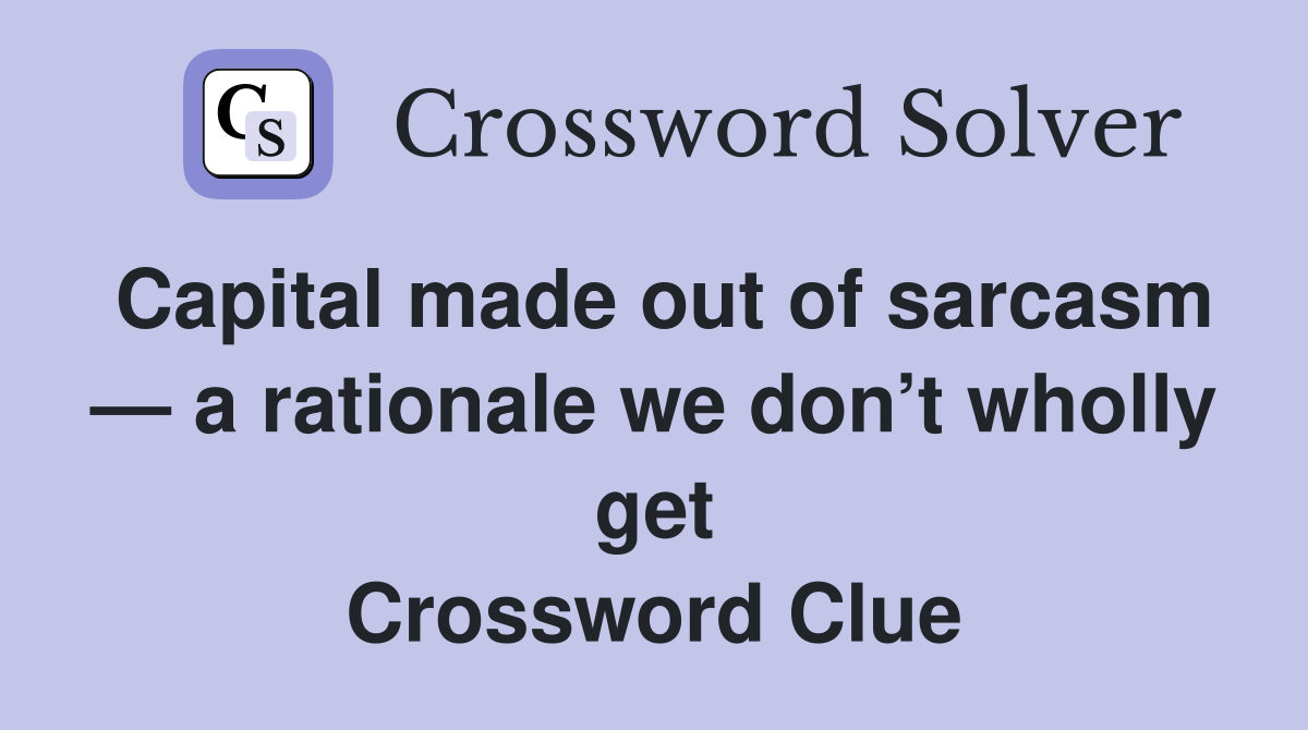 Capital made out of sarcasm — a rationale we don’t wholly get Crossword Clue