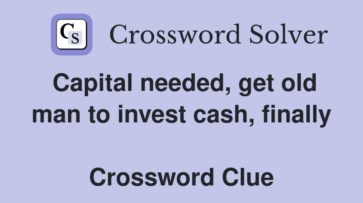 Capital needed, get old man to invest cash, finally  Crossword Clue