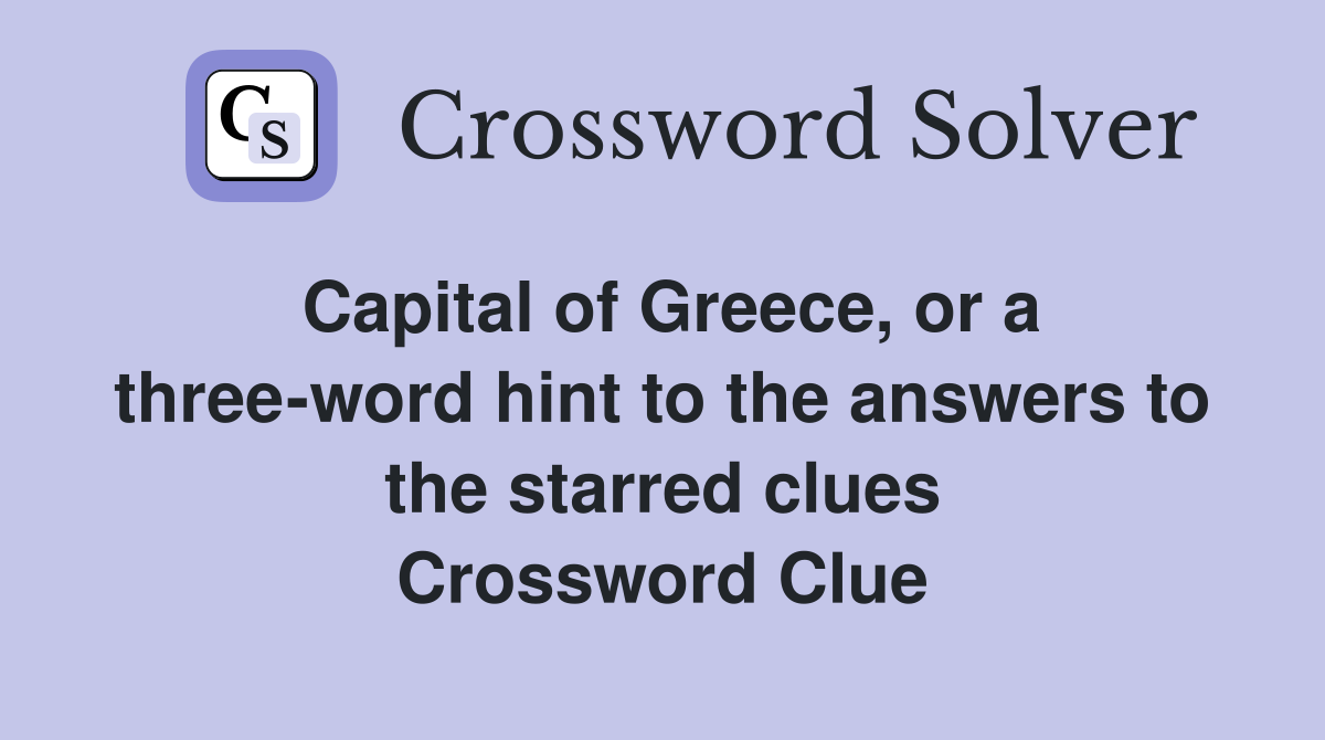 Capital of Greece, or a three-word hint to the answers to the starred clues Crossword Clue