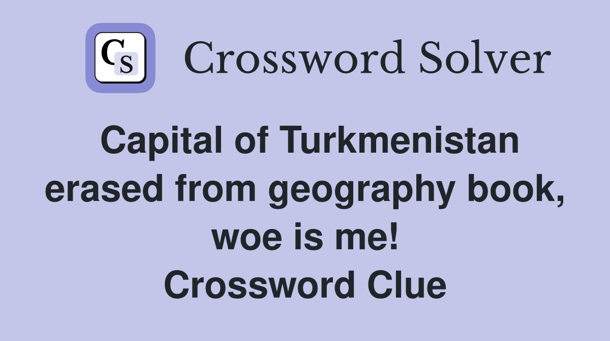 Capital of Turkmenistan erased from geography book, woe is me! Crossword Clue