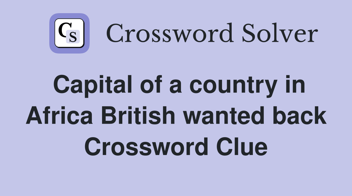 Capital of a country in Africa British wanted back Crossword Clue