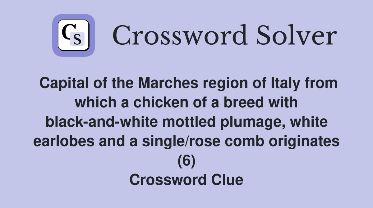 Capital of the Marches region of Italy from which a chicken of a breed with black-and-white mottled plumage, white earlobes and a single/rose comb originates (6) Crossword Clue