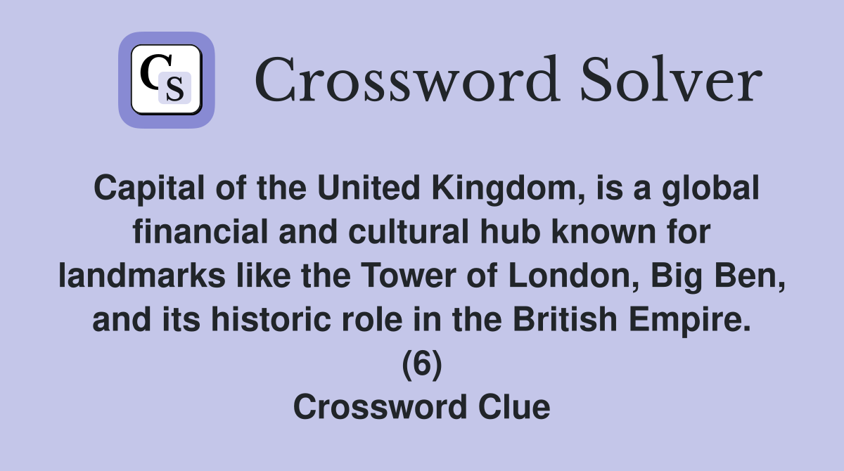 Capital of the United Kingdom, is a global financial and cultural hub known for landmarks like the Tower of London, Big Ben, and its historic role in the British Empire. (6) Crossword Clue