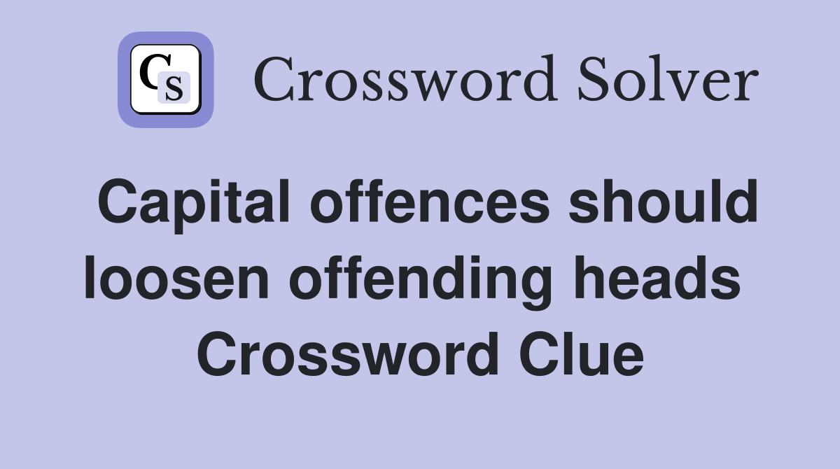 Capital offences should loosen offending heads  Crossword Clue