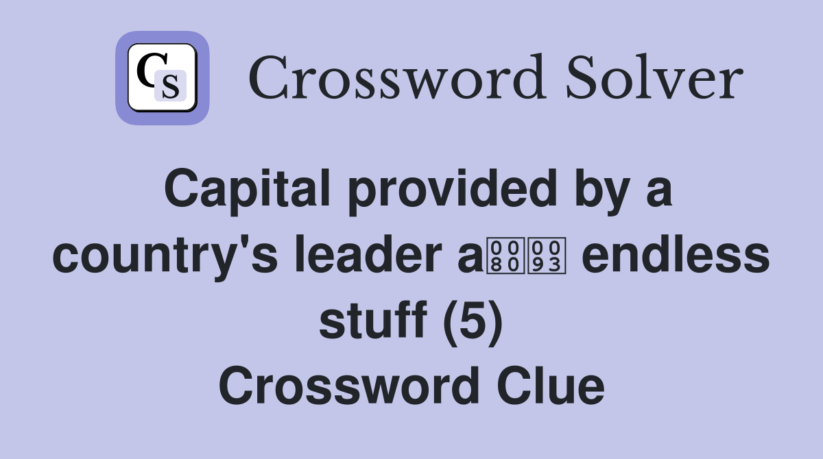 Capital provided by a country's leader a endless stuff (5) Crossword Clue