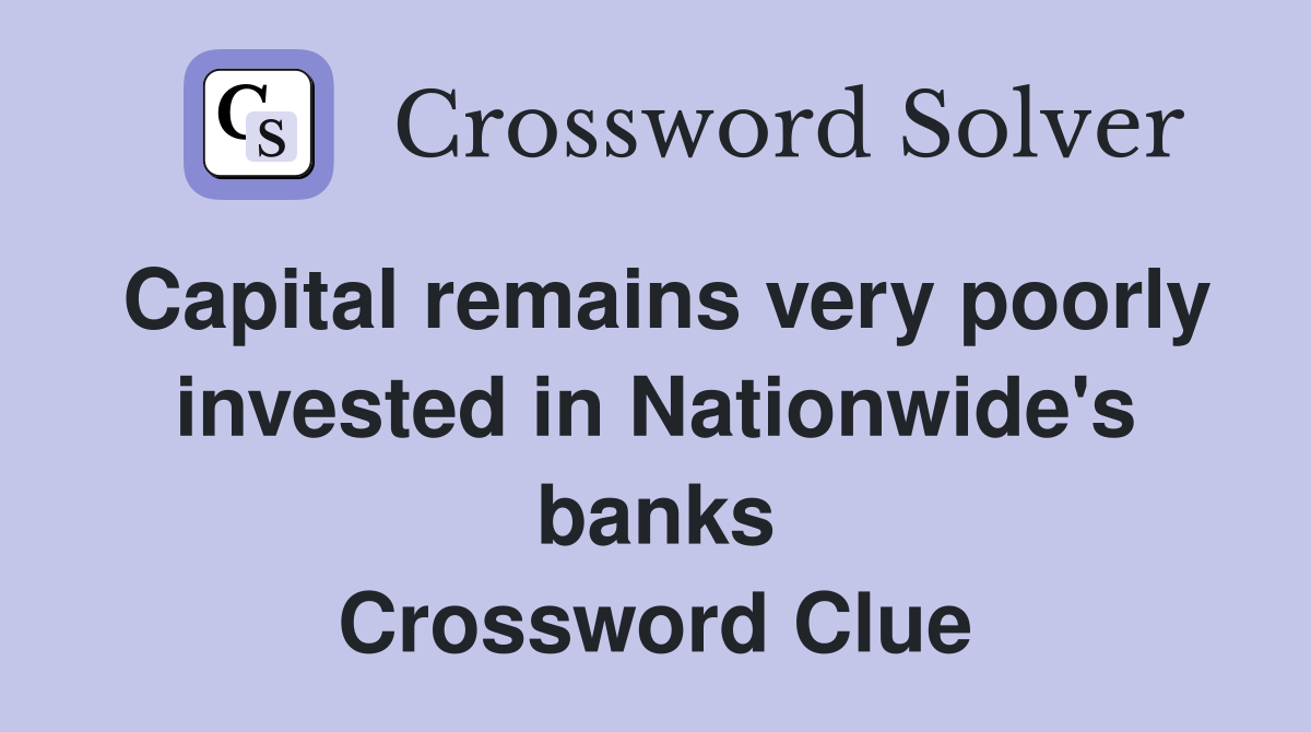 Capital remains very poorly invested in Nationwide's banks Crossword Clue
