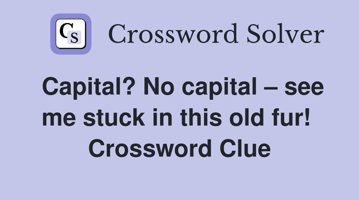 Capital? No capital – see me stuck in this old fur!  Crossword Clue
