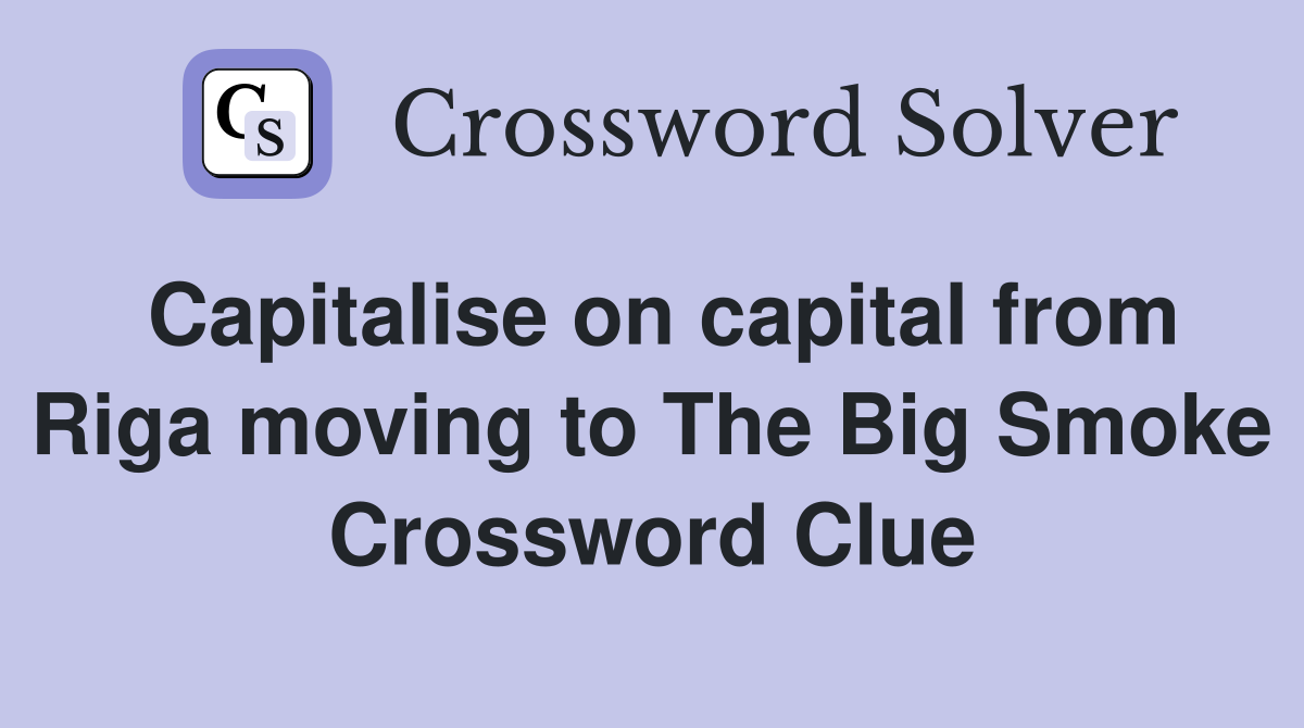 Capitalise on capital from Riga moving to The Big Smoke Crossword Clue