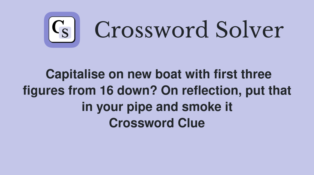 Capitalise on new boat with first three figures from 16 down? On reflection, put that in your pipe and smoke it Crossword Clue
