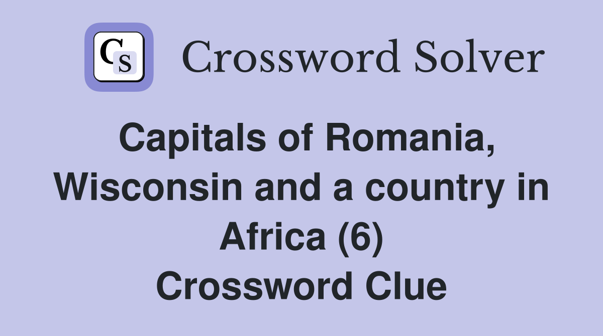 Capitals of Romania, Wisconsin and a country in Africa (6) Crossword Clue