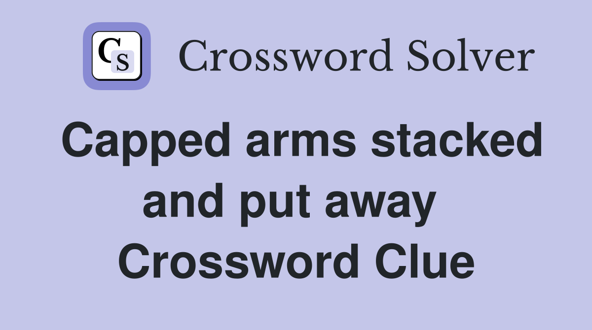 Capped arms stacked and put away  Crossword Clue