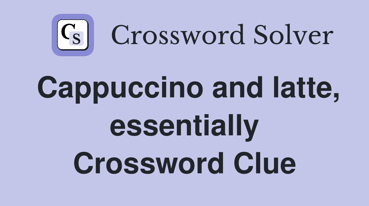 Cappuccino and latte, essentially Crossword Clue