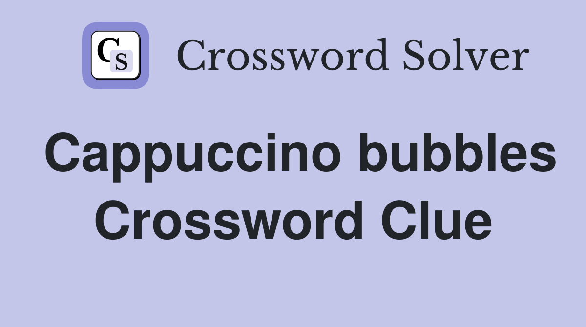 Cappuccino bubbles Crossword Clue