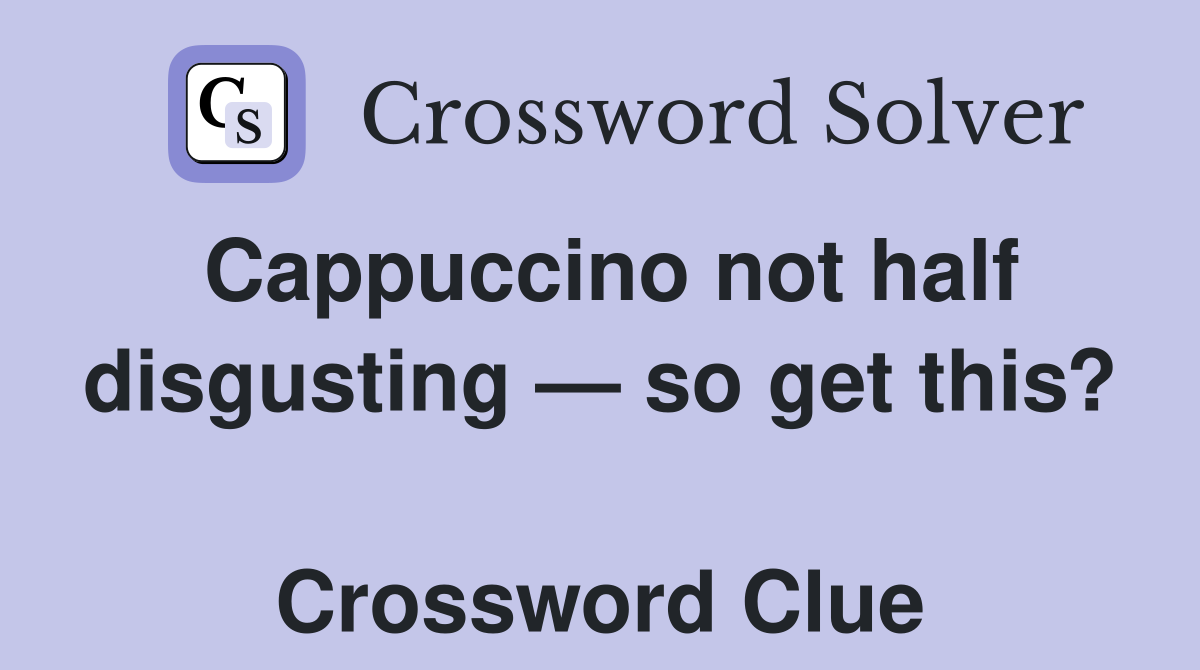 Cappuccino not half disgusting — so get this?  Crossword Clue