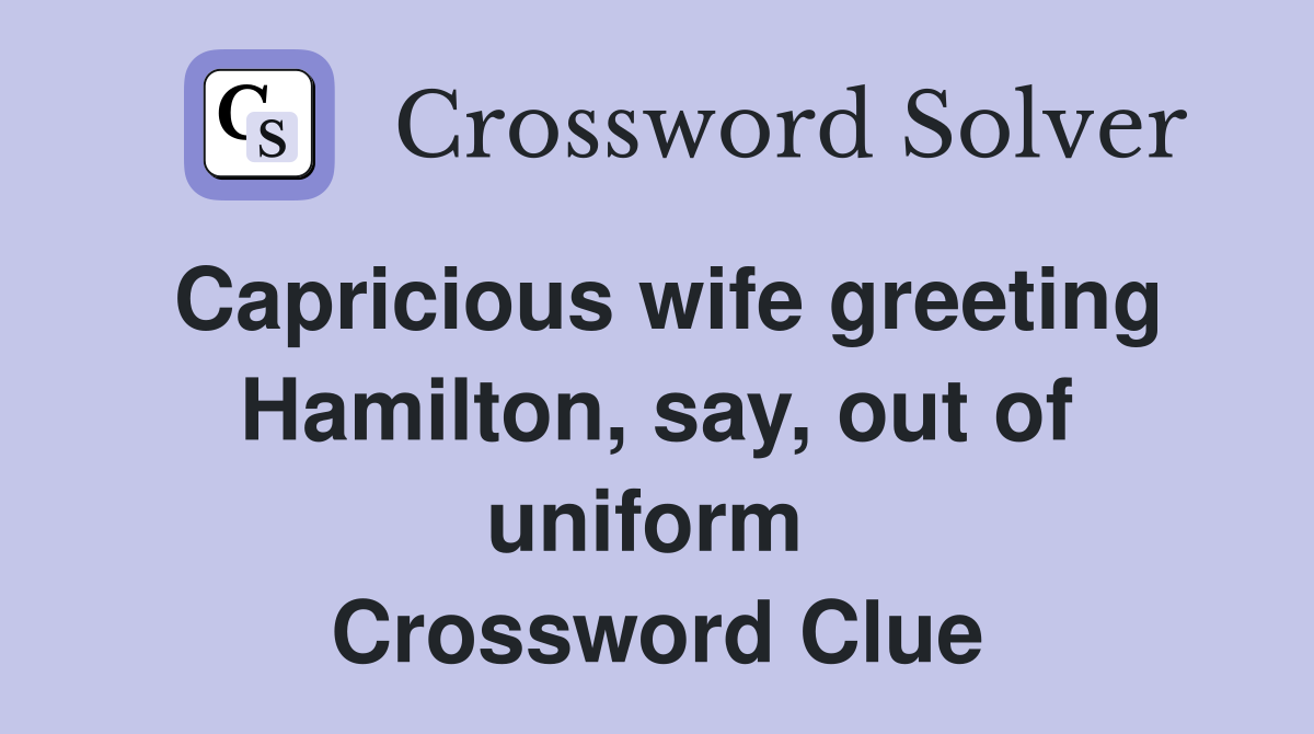 Capricious wife greeting Hamilton, say, out of uniform  Crossword Clue