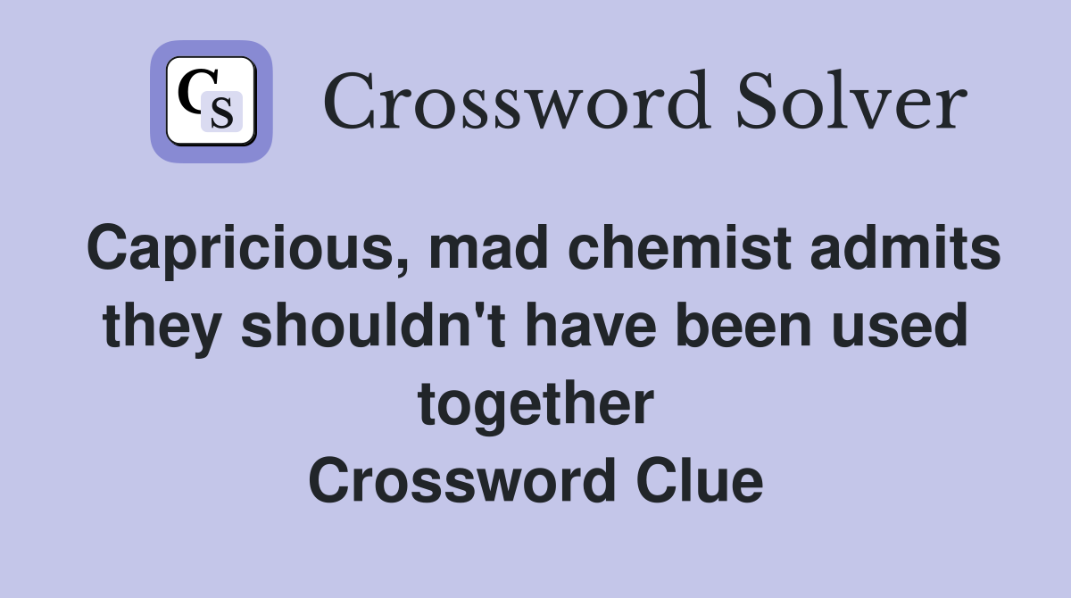 Capricious, mad chemist admits they shouldn't have been used together Crossword Clue