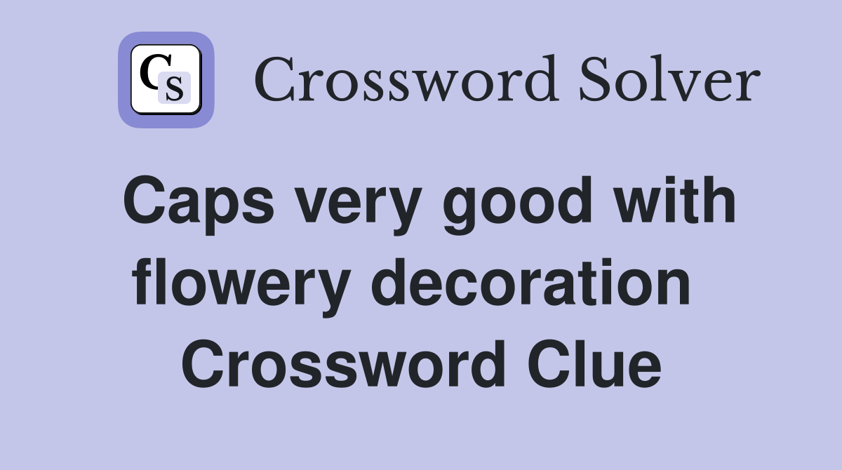 Caps very good with flowery decoration  Crossword Clue