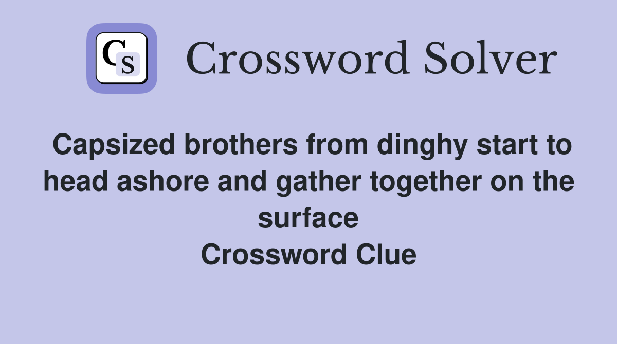 Capsized brothers from dinghy start to head ashore and gather together on the surface Crossword Clue