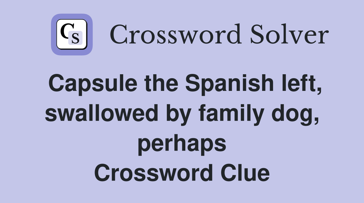 Capsule the Spanish left, swallowed by family dog, perhaps Crossword Clue