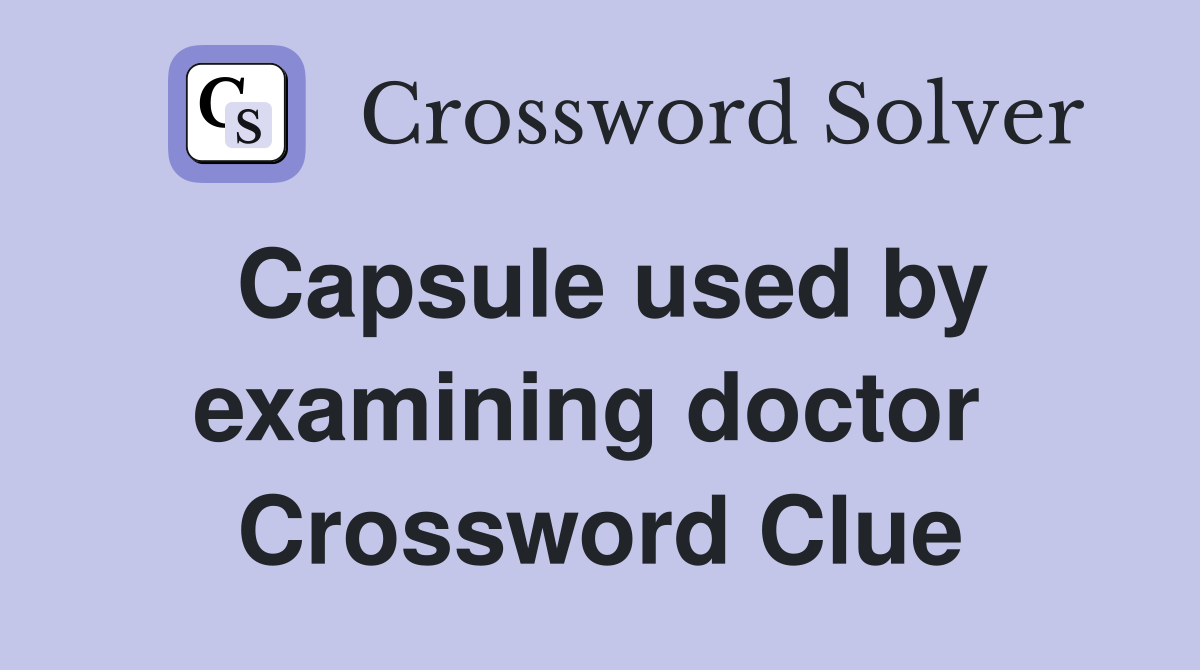 Capsule used by examining doctor  Crossword Clue