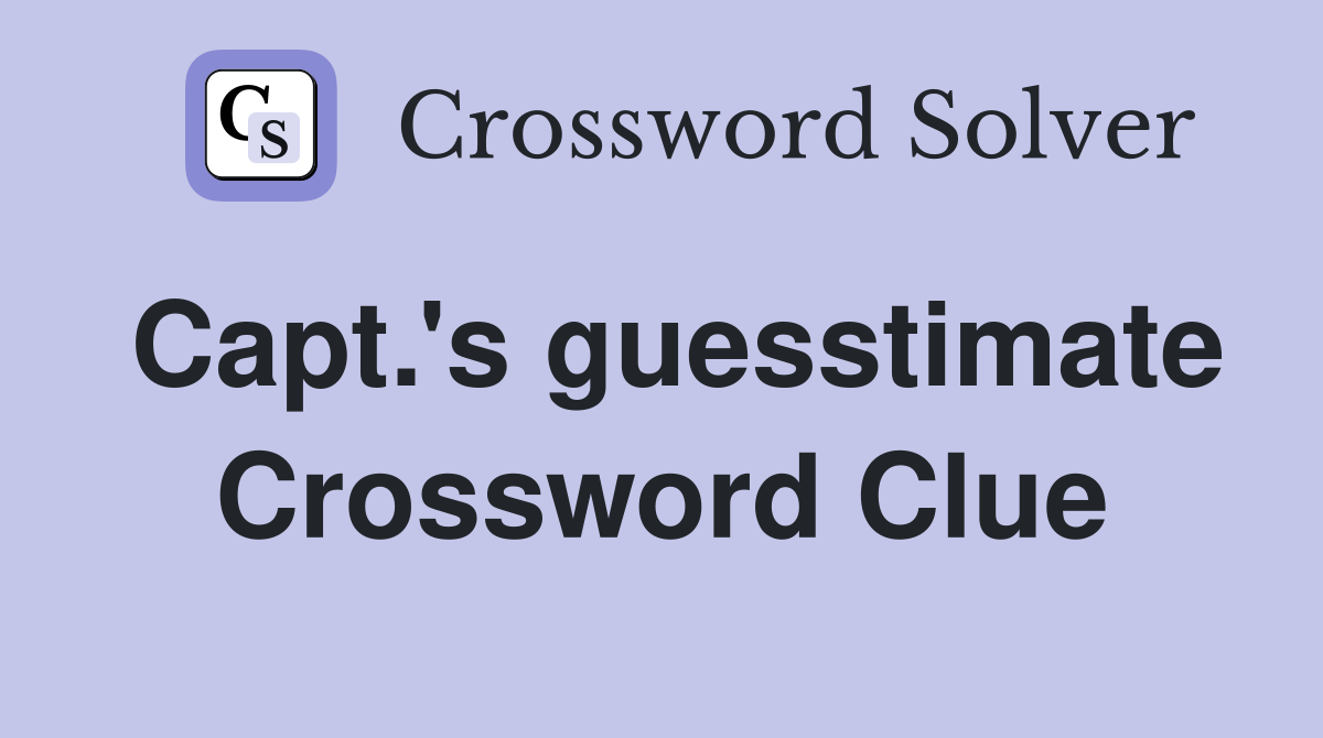 Capt.'s guesstimate Crossword Clue