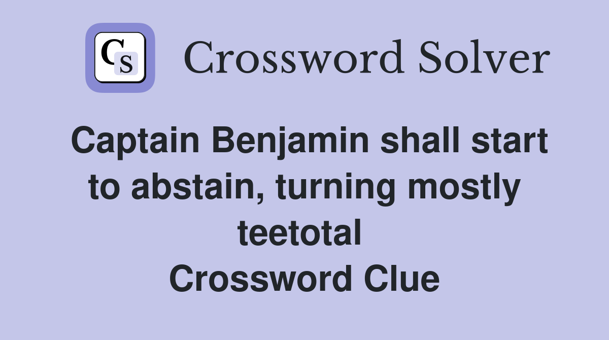 Captain Benjamin shall start to abstain, turning mostly teetotal  Crossword Clue