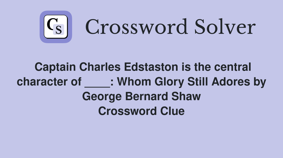 Captain Charles Edstaston is the central character of ____: Whom Glory Still Adores by George Bernard Shaw Crossword Clue