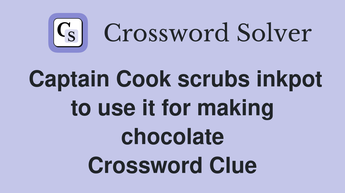 Captain Cook scrubs inkpot to use it for making chocolate Crossword Clue