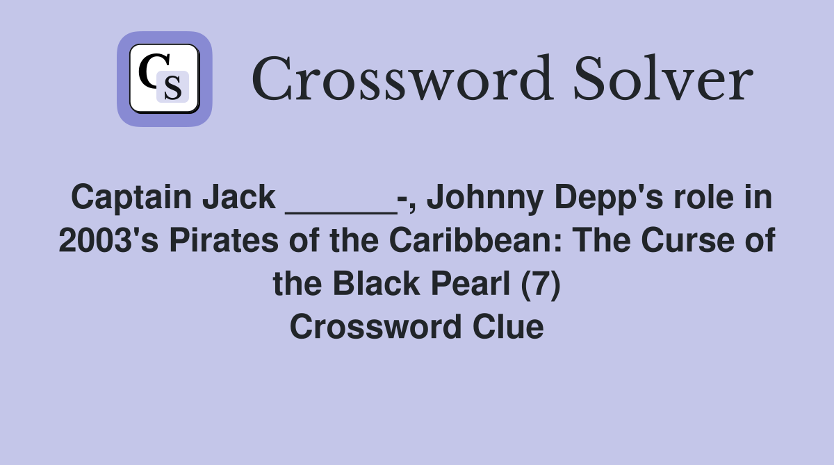 Captain Jack ______-, Johnny Depp's role in 2003's Pirates of the Caribbean: The Curse of the Black Pearl (7) Crossword Clue
