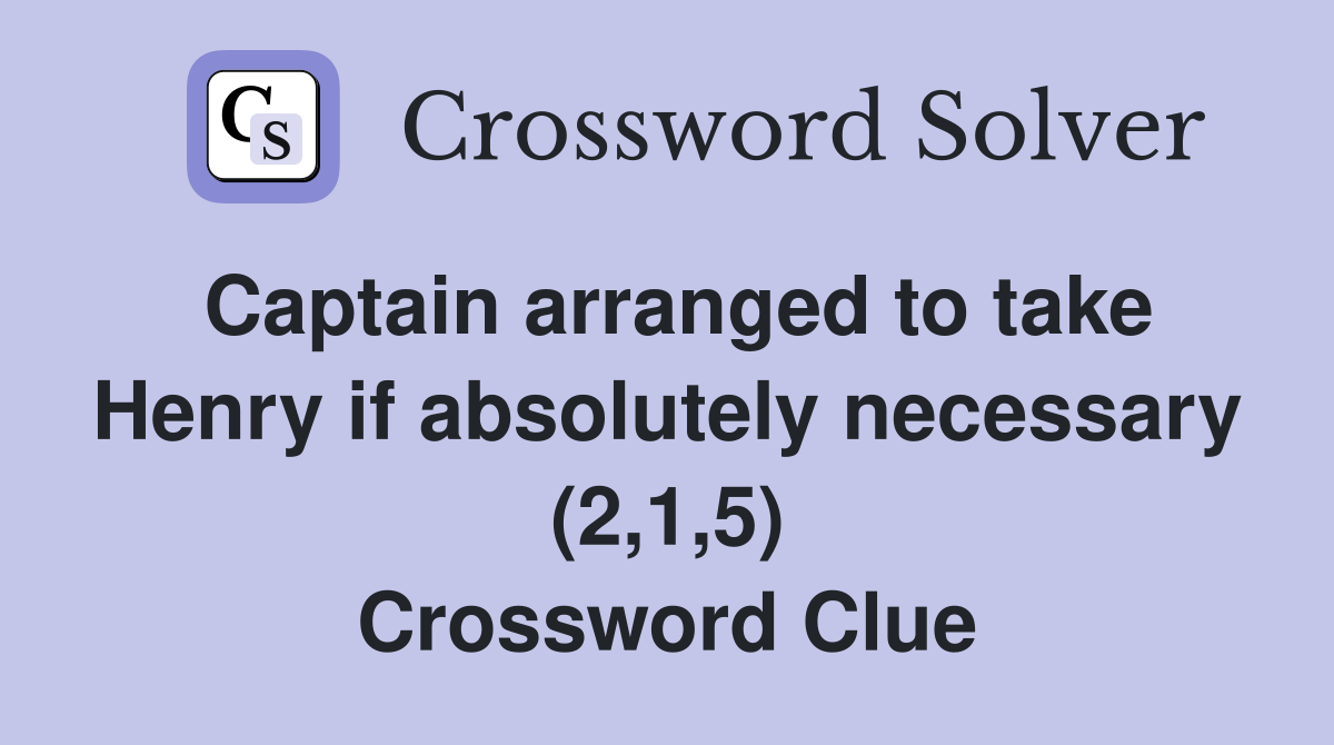 Captain arranged to take Henry if absolutely necessary (2,1,5) Crossword Clue