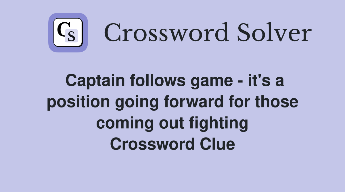 Captain follows game - it's a position going forward for those coming out fighting Crossword Clue