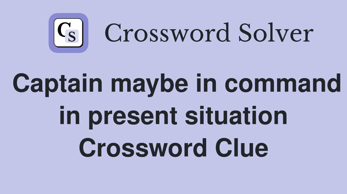 Captain maybe in command in present situation Crossword Clue