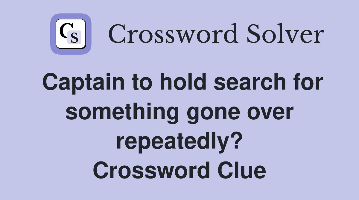 Captain to hold search for something gone over repeatedly? Crossword Clue